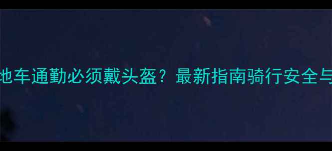 山地车通勤必须戴头盔最新指南骑行安全与装备选择