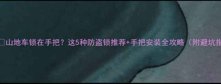 山地车锁在手把这5种防盗锁推荐手把安装全攻略附避坑指南