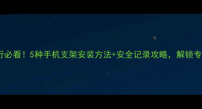 山地骑行必看5种手机支架安装方法安全记录攻略解锁专业级骑行视角