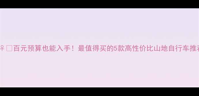 百元预算也能入手最值得买的5款高性价比山地自行车推荐
